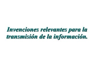 Invenciones relevantes para laInvenciones relevantes para la
transmisión de la información.transmisión de la información.
 