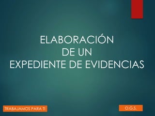 ELABORACIÓN
DE UN
EXPEDIENTE DE EVIDENCIAS
TRABAJAMOS PARA TI O.G.S.
 