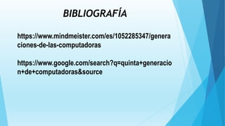 BIBLIOGRAFÍA
https://www.mindmeister.com/es/1052285347/genera
ciones-de-las-computadoras
https://www.google.com/search?q=quinta+generacio
n+de+computadoras&source
 