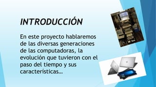 INTRODUCCIÓN
En este proyecto hablaremos
de las diversas generaciones
de las computadoras, la
evolución que tuvieron con el
paso del tiempo y sus
características…
 