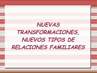 NUEVAS TRANSFORMACIONES, NUEVOS TIPOS DE RELACIONES FAMILIARES 