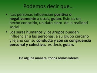 Podemos decir que… Las personas influencian positiva o negativamente a otras, guían. Este es un hecho conocido, un dato claro  de la realidad social. 