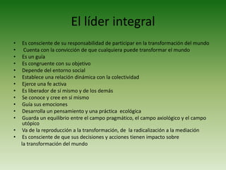 Un líder integral  Desarrolla un pensamiento y una práctica  ecológica
