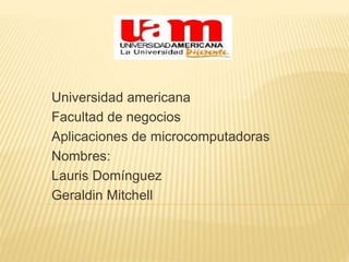 Universidad americana
Facultad de negocios
Aplicaciones de microcomputadoras
Nombres:
Lauris Domínguez
Geraldin Mitchell
 