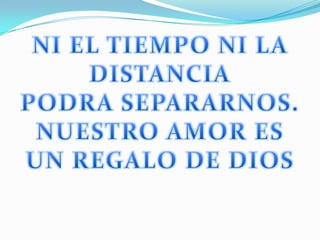 NI EL TIEMPO NI LA DISTANCIAPODRA SEPARARNOS.NUESTRO AMOR ES UN REGALO DE DIOS