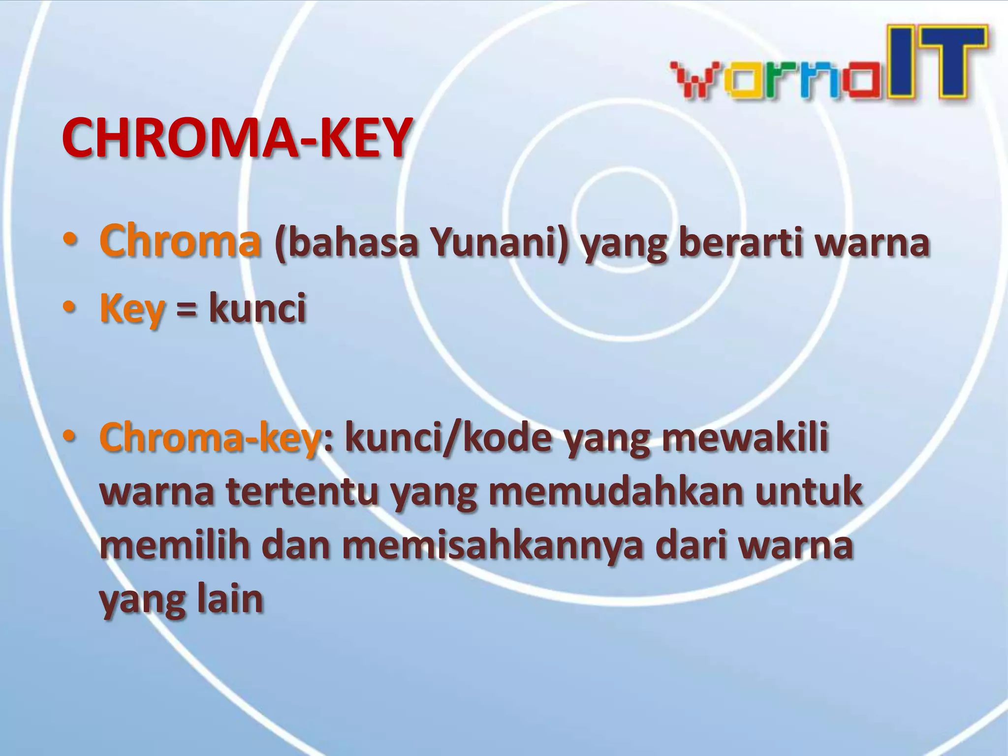 CHROMA-KEY
• Chroma (bahasa Yunani) yang berarti warna
• Key = kunci

• Chroma-key: kunci/kode yang mewakili
  warna tertentu yang memudahkan untuk
  memilih dan memisahkannya dari warna
  yang lain
 