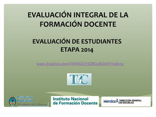 EVALUACIÓN INTEGRAL DE LA 
FORMACIÓN DOCENTE 
EVALUACIÓN DE ESTUDIANTES 
ETAPA 2014 
www.dropbox.com/l/WiK4ZeYjGBGxB2kWYnaEnq 
