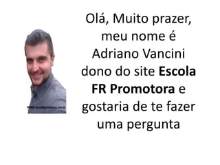Olá, Muito prazer,
meu nome é
Adriano Vancini
dono do site Escola
FR Promotora e
gostaria de te fazer
uma pergunta
 