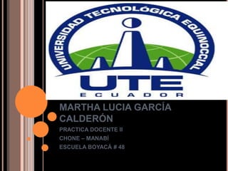 MARTHA LUCIA GARCÍA
CALDERÓN
PRACTICA DOCENTE II
CHONE – MANABÍ
ESCUELA BOYACÁ # 48
 