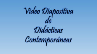 Video Diapositiva 
de 
Didácticas 
Contemporáneas 
 