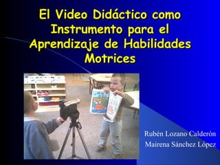 El Video Didáctico comoEl Video Didáctico como
Instrumento para elInstrumento para el
Aprendizaje de HabilidadesAprendizaje de Habilidades
MotricesMotrices
Rubén Lozano Calderón
Mairena Sánchez López
 