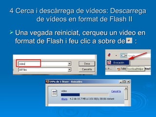 4 Cerca i descàrrega de vídeos: Descarrega de vídeos en format de Flash II Una vegada reiniciat, cerqueu un video en format de Flash i feu clic a sobre de  : 