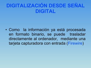DIGITALIZACIÓN DESDE SEÑAL DIGITAL Como  la información ya está procesada en formato binario, se puede  trasladar directamente al ordenador,  mediante una tarjeta capturadora con entrada ( Firewire )  