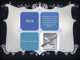 Inicialmente era sólo
                        un códec de vídeo,
    DivX               un formato de vídeo
                       comprimido, basado
                         en los estándares
                             MPEG-4.




Surge en el año 2000
 