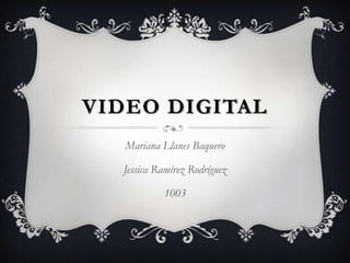 VIDEO DIGITAL
   Mariana Llanes Baquero

  Jessica Ramírez Rodríguez

           1003
 