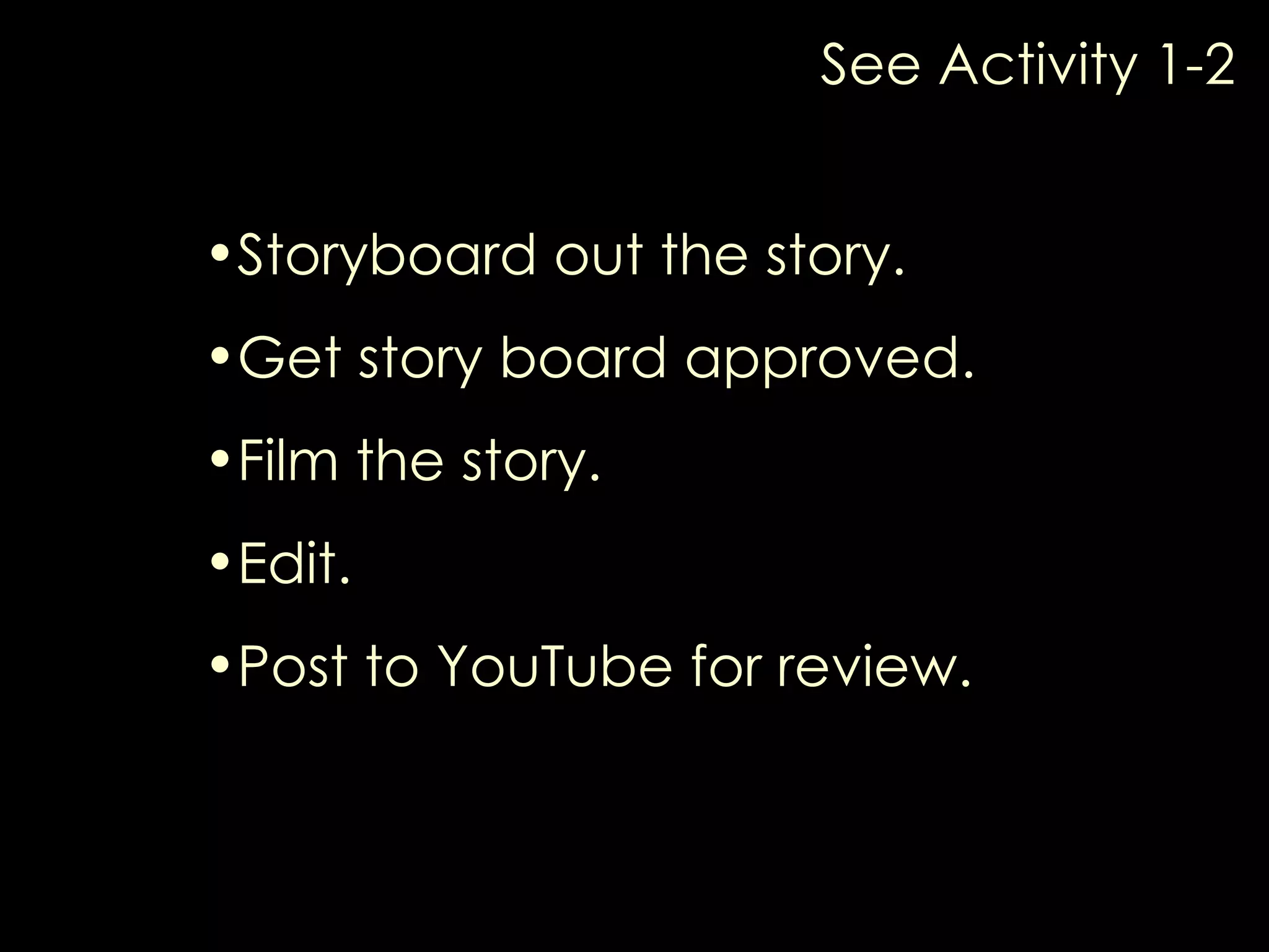 See Activity 1-2 Storyboard out the story. Get story board approved. Film the story. Edit. Post to YouTube for review.