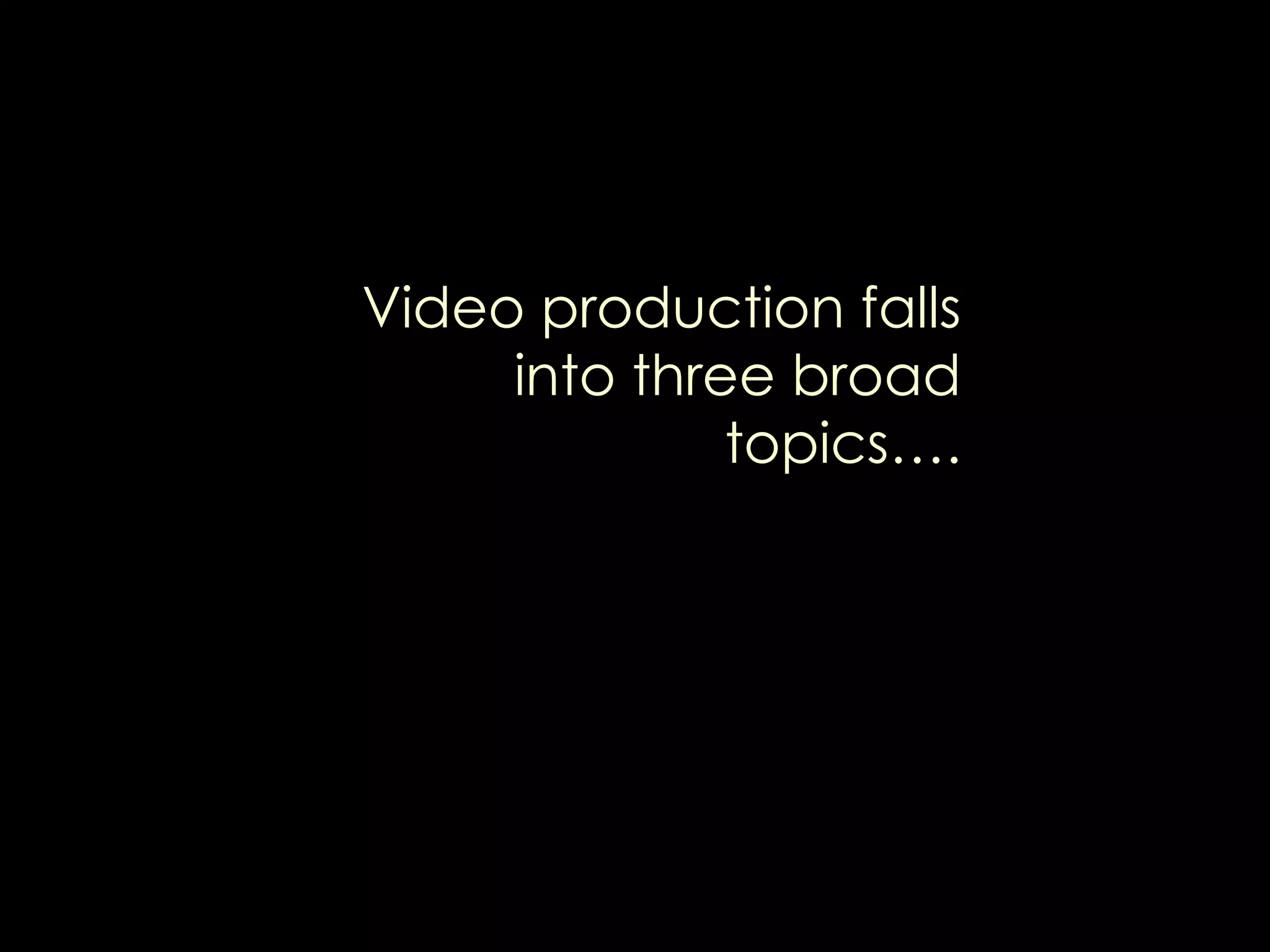 Video production falls into three broad topics….