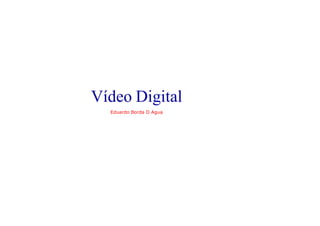 Vídeo Digital
Eduardo Borda D Agua
 