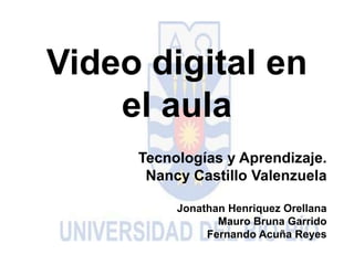 Video digital en
el aula
Tecnologías y Aprendizaje.
Nancy Castillo Valenzuela
Jonathan Henriquez Orellana
Mauro Bruna Garrido
Fernando Acuña Reyes
 