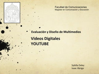 Evaluación y Diseño de Multimedios Videos Digitales  YOUTUBE Sybilla Oxley Isaac Ábrigo Facultad de Comunicaciones Magister en Comunicación y Educación 