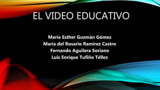 EL VIDEO EDUCATIVO
María Esther Guzmán Gómez
María del Rosario Ramírez Castro
Fernando Aguilera Soriano
Luis Enrique Tufiño Téllez
 
