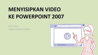MENYISIPKAN VIDEO
KE POWERPOINT 2007
Alvin Noor
twitter.com/AlvinNoor
 
