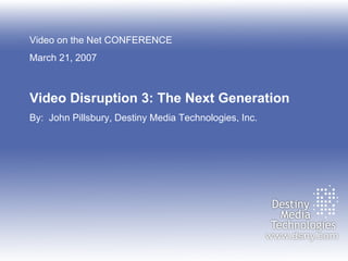 Video on the Net CONFERENCE March 21, 2007 Video Disruption 3: The Next Generation By:  John Pillsbury, Destiny Media Technologies, Inc. 