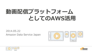 動画配信プラットフォーム
　　　　としてのAWS活用
2014.05.22
Amazon Data Service Japan
 