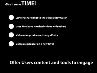 Give it some   TIME!

        viewers share links to the videos they watch


        over 50% have watched videos with others


        Videos can produce a strong aﬃnity


        Videos reach user on a new level




   Oﬀer Users content and tools to engage
                                                       43
 