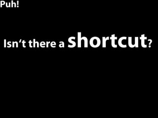 Puh!



Isn‘t there a   shortcut?


                            44
 