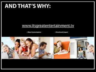 AND THAT‘S WHY:


     www.itsgreatentertainment.tv
       = Mass Customization   = Emotional impact
 