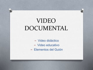 VIDEO
DOCUMENTAL
∞ Video didáctico
∞ Video educativo
∞ Elementos del Guión
 