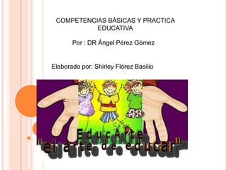 COMPETENCIAS BÁSICAS Y PRACTICA
           EDUCATIVA

       Por : DR Ángel Pérez Gómez


Elaborado por: Shirley Flórez Basilio
 