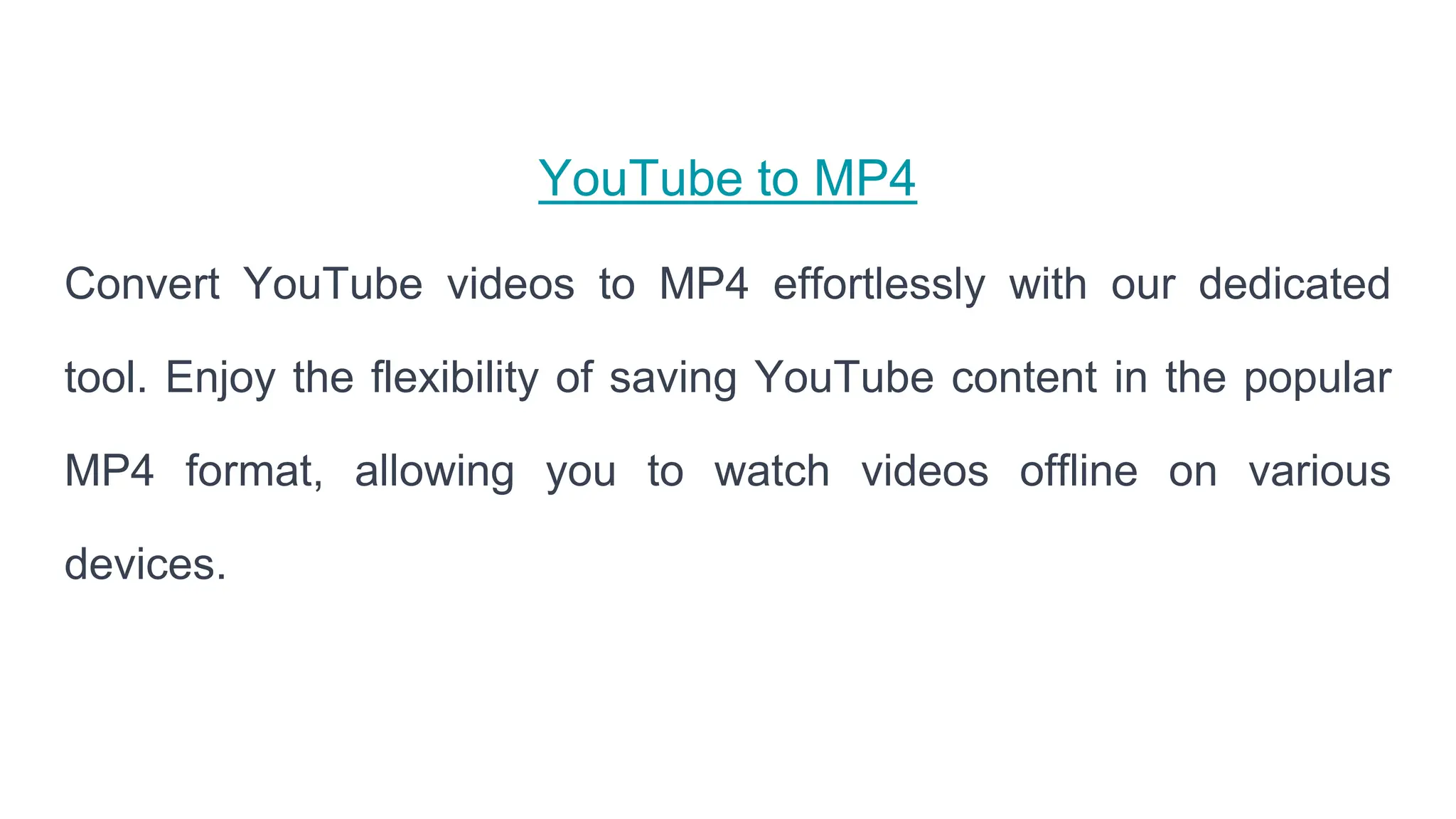 YouTube to MP4
Convert YouTube videos to MP4 effortlessly with our dedicated
tool. Enjoy the flexibility of saving YouTube content in the popular
MP4 format, allowing you to watch videos offline on various
devices.
 