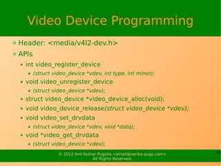 Video Device Programming
Header: <media/v4l2-dev.h>
APIs
  int video_register_device
       (struct video_device *vdev, in...