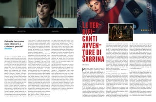 son Twins o la compilation NOW – arriva su-
bito dopo, e proprio come per il primo bivio,
i risultati sono trascurabili. Rispettivamente
influenzano che pubblicità Stefan guardi in
tv e la risposta a Colin sulle sue preferenze
musicali). Ma quasi ogni altra decisione che
lui, o meglio noi / voi, prendiate ha conse-
guenze gravi. Alcuni dei risultati implicano
il venire a patti con un trauma profondo dal
passato del protagonista. Altri prevedo-
no trip, cospirazioni governative, paranoia
estrema, prog-rock, successo, fallimento,
suicidio, omicidio, teste decapitate e la ri-
sposta al perché una sfera gialla affamata
si chiami “Pac-Man”. Ci sono cinque finali.
Uno è agrodolce. Un altro implica un affasci-
nante fast-forward ai giorni nostri. E un terzo
è una meta-conclusione soffocata dall’auto-
compiacimento del brand Black Mirror.
Arrivare a uno di questi finali comporta un
numero infinito di tangenti, deviazioni, per-
corsi alternativi e strade laterali chiuse. Se
superate il limite di 10 secondi o se non
riuscite a decidervi, Netflix sceglie per voi.
Occasionalmente, la narrazione consente la
correzione della rotta e indirizza gli spettato-
ri verso la risposta “giusta” o offre l’opzione
“torna indietro”. E dopo aver percorso ogni
possibilità e aver affrontato tutte le cinque
ore circa di riprese, potreste essere colpiti
dai due anni di sforzi necessari per costruire
questa replica della narrazione da videogio-
co, che è anche una riflessione sul coinvol-
gimento del pubblico e una innovazione
formale. Oppure potreste fare come noi e
ritrovarvi a chiedervi: perché?
Perché alla fine di Bandersnatch, dopo tutte
le strizzatine d’occhio, gli Easter Egg, le sbir-
ciatine e le esplorazioni di ogni angolo, sco-
prite che è davvero tutto incentrato sul viag-
gio e non sulla destinazione. Il mezzo qui
è davvero il messaggio, e se volete unvun
messaggio oltre “ora abbiamo la capacità di
farlo!”, potete decidere tra “ok, dai” e “non
è andata bene”. Sia che consideriate Black
Mirror un nuovo Twilight Zone o nient’altro
che onanismo da tecnofobia – noi siamo
parte del fandom con gli occhi spalancati –
la serie di Brooker & C. si è spesso basata
sull’immersione nel rovescio della medaglia
del progresso 2.0 alimentato da processore
Intel. Volete registrare i vostri ricordi? Pre-
servare la persona amata tramite una replica
robotica? Il vostro posizionamento sociale è
determinato dai social media? E per protesta
eleggete un personaggio dei cartoni animati
computerizzato che spara merda su tutto a
vostro rappresentante? Il costo potrebbe es-
sere il peggior scenario possibile. Anche le
puntate che si distinguono senza morale fa-
volistica vi lasciano a mettere in discussione
la relazione con le superfici scure e riflettenti
su cui si fissa lo sguardo ogni giorno.
Belli, brutti o terribili, i migliori episodi di
Black Mirror hanno sempre lasciato qualco-
sa – segni, a volte ferite, altre cicatrici. L’uni-
co pensiero che vi passa per la testa dopo
aver terminato Bandersnatch è “Figo …
[guarda cos’altro c’è in streaming]”. La sot-
tile confine tra follia e genio, o che gli spet-
tatori sentano più le azioni quando sono i
burattinai (che è discutibile – alza la mano se
hai pianto durante un film o un programma
televisivo), o che puoi raccontare una storia
in mille modi diversi e talvolta il destino ti
dà comunque le stesse carte … non hai bi-
sogno di un formato Choose-Your-Own-A-
dventure per quello. Non hai nemmeno
bisogno di un ammonimento sulla natura
umana, in cui la tecnologia esagera nello
sviluppo della storia.
Ma devi comunque raccontare una storia e
Bandersnatch inizia e finisce nel racconto.
Gli episodi di Black Mirror che spesso nomi-
niamo – San Junipero, Black Museum, U.S.S.
Callister, e il brillantemente cupo, White
Bear, il migliore della serie – continua a mo-
strarci nuove letture ogni volta che li guar-
diamo. Questo invece ci regala un’esperien-
za davvero unica, ma poco a cui aggrapparsi
dopo. Non è nemmeno all’altezza della qua-
lità fissata dallo stesso show. Qual è il punto
di una narrativa interattiva se la storia non
è importante? Abbiamo desiderato la morte
dell’autore per avere la possibilità di deci-
dere inizio, parti centrali e conclusioni come
le volevamo. Bandersnatch ci lascia con un
sentimento molto in linea con Black Mirror:
fai attenzione a ciò che desideri
Potreste fare come
noi e ritrovarvi a
chiedervi: perché?
P
er metà strega, per metà umana. Al
suo sedicesimo compleanno, Sabrina
(Kiernan Shipka) deve scegliere tra il
mondo delle streghe della sua famiglia e
quello umano degli amici. Insieme alle zie
(Miranda Otto, Lucy Davis), al gatto Salem
e al suo ragazzo Harvey Kinkle (Ross Lynch),
Sabrina vivrà nuove e terrificanti avventure
nella misteriosa città di Greendale. I produt-
tori esecutivi di Riverdale ci regalano un’al-
tra inquietante storia. Le terrificanti avven-
ture di Sabrina debutta il 26 ottobre. Solo
su Netflix. Una trama che prende svolte ag-
ghiaccianti e inaspettate
In Le terrificanti avventure di Sabrina, la
nuova Sabrina, interpretata da una frizzante
Kiernan Shipka, condivide con le sue prime
versioni solo le zie streghe Hilda e Zelda, un
gatto-famiglio di nome Salem, qui non più
stregone in forma animale ma goblin al ser-
vizio della comunità magica, e il suo essere
un’adolescente indipendente e testarda, ca-
Leter-
rifi-
canti
avven-
turedi
Sabrina
ratteristiche che il più delle volte la portano
a combinare incredibili disastri. Nel caso di
questa nuova Sabrina però i guai assumo-
no spesso dimensioni apocalittiche ed “in-
fernali”: la nostra eroina esorcizza demoni,
fa viaggi di andata e ritorno dal mondo dei
morti e non disdegna sacrifici umani e ne-
gromanzia, tutto questo però sempre nel
tentativo di aiutare gli amici e il fidanzato
Harvey (Ross Lynch), completamente igna-
ri del suo essere una mezza strega. Sabrina
cerca per tutto l’arco narrativo della serie di
bilanciare il suo essere in parte strega ed
in parte umana, opponendosi alla famiglia
che vorrebbe farla rinunciare alla sua vita da
mortale per dedicarsi completamente alla
magia e alla congrega (donando nel frat-
tempo l’anima a Satana di cui tutte le stre-
ghe sono ferventi accolite).
Personaggi diabolicamente affascinanti e
una location da brividi
Tra tutti i personaggi di Le terrificanti av-
venture di Sabrina, quelli che risultano più
convincenti, fatta eccezione per Kiernan Shi-
pka perfetta nella parte, sono gli adulti. Tra
questi spiccano senza dubbio le zie di Sabri-
na, divertenti e affascinanti nel loro essere
diaboliche e calcolatrici (soprattutto Zelda,
interpretata da Miranda Otto) ma profonda-
mente affezionate alla nipote, a cui spesso
rubano la scena.
Il rapporto di amore-odio tra le due è forse
una delle dinamiche più interessanti della
serie e speriamo venga ulteriormente ap-
profondito in una seconda stagione (che è
già stata confermata).
Il mondo delle streghe e le diverse storyline
legate alla congrega risultano decisamente
più intriganti rispetto a quello che accade
alla Baxter High, la scuola frequentata da
Sabrina e dai suoi amici umani: se da una
parte stupisce piacevolmente veder affron-
tati in modo piuttosto originale temi come il
bullismo o l’affermazione della propria ses-
sualità, dall’altra lo spazio che gli viene dato
è talmente poco da permetterne uno svi-
luppo relativamente superficiale. Estrema-
mente azzeccate sono invece le atmosfere
e le location: la vicenda è ambientata nella
fittizia cittadina di Greendale, tetra, grigia e
circondata da foreste, contesto ideale per
ospitare una congrega di streghe adoratrici
del diavolo. La casa delle Spellman è perfet-
tamente inquietante nei suoi infiniti corridoi
tappezzati di specchi e illuminati da cande-
le, al tempo stesso però riesce anche ad es-
sere accogliente ed ospitale, un luogo che
ci piacerebbe esplorare.
Il difetto più evidente della serie Netflix è
forse quello di non riuscire a rendere cre-
dibile il rapporto tra Sabrina e Harvey: che
sia per mancanza di feeling o che semplice-
mente sia colpa della sceneggiatura (magari
per giustificare più facilmente nuovi interessi
amorosi futuri), i due insieme davvero non
convincono. Il problema sta però nel fatto
che Harvey dovrebbe rappresentare un in-
dissolubile legame tra Sabrina e il mondo
umano, portandola spesso a rifiutare la sua
natura di strega: se l’amore tra i due non è
sviluppato in maniera efficace, le scelte di
lei, soprattutto verso il finale della stagione,
risultano poco sensate.
Detto questo però Le terrificanti avventure
di Sabrina è, come abbiamo visto nella no-
stra recensione, una serie molto ben riuscita,
che ci sentiamo senza dubbio di consigliare.
Dal 13.01.19
 