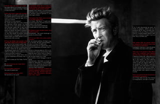 ►Ha per caso a che vedere con i sogni?
Non saprei definirlo con certezza, ma sicura-
mente ha a che vedere con la frase: “There’s
no place like home”.
►Che ruolo hanno i sogni nelle tue idee?
Non granché, solo quelli a occhi aperti. Non
mi è capitato spesso di trovare idee in quelli
notturni, ma amo la logica dei sogni. E il ci-
nema può mostrarla.
Velluto Blu è un buon esempio?
No. Quello che voglio dire è che il cinema
può esprimere concetti astratti. Può dire
cose per cui non ci sono parole. A volte, se
sono fortunato, questo tipo di idee arriva
nel bel mezzo della storia – idee difficili da
esprimere a parole. Non devono necessaria-
mente rispecchiare questa o quell’emozio-
ne, sono idee astratte che possono essere
tristi come altro. Il linguaggio del cinema ha
questo potere, può essere astratto e ovvia-
mente anche molto concreto.
►Ti sei mai chiesto cosa succede a Do-
rothy dopo l’ultima scena di Velluto Blu?
No, per me la fine è proprio quella (ride). I
finali devono lasciare spazio ai sogni, ed è
per questo che il mio libro si intitola Room
to Dream. Quello che hai appena detto è
una gentilezza, proprio così. Il cinema ti per-
mette di immaginare il futuro della sua vita,
e ognuno può farlo a modo suo.
ww.youtube.com</a> oppure attiva Java-
Script se è disabilitato nel browser.</div></
div>
L’hai fatto tu stesso per Twin Peaks: The Re-
turn.
►Come ti senti ora che è tutto finito?
Mi sento bene.
►Ti piacerebbe continuare?
Non parlo di queste cose.
►Stai lavorando a un nuovo film?
Sto lavorando ai miei quadri.
►Guardando Velluto Blu ho notato che
nel tuo cinema ci sono spesso inquadratu-
re di strade, spesso di notte. Perché?
Viaggiare verso l’ignoto è una particolarità
degli esseri umani, un’esperienza spavento-
sa, eccitante e piena di speranza. Ci sono
molte ragioni diverse.
►Tornando a Twin Peaks: come ci si sente
sul set della Loggia Nera?
Io la chiamo “Red Room”. E quella sala è
una sorta di giuntura. Può farmi sentire mol-
to bene, o non così bene.
Ha un’aria stranamente confortevole
Sì, quelle sedie non sono male (ride).
►Il festival è pieno di bella musica. Cosa
ascolti di recente?
Sinceramente… solo Junior Kimbrough, lo
ascolto di continuo (ride)
►C’è un suo album che ti piace partico-
larmente?
Ho una canzone preferita, All Night Long.
È su YouTube. Mi piace quell’atmosfera, il
modo in cui canta. C’è della verità.
www.youtube.com</a> oppure attiva Java-
Script se è disabilitato nel browser.</div></
div>
Ricordo un’intervista degli anni ‘90 in cui di-
chiarasti che ti piaceva suonare heavy metal
(Ride) Mi piace il blues. Suono la chitarra a
modo mio, al contrario e sottosopra. Uno
dei miei figli è fissato con il metal.
E c’è anche in Cuore Selvaggio e Lost Hi-
ghway
Assolutamente, i Rammstein. La troupe era
fissata con i Rammstein. In Cuore Selvaggio
invece ci sono i Powermad, poi Elvis e Gene
Vincent e tanta altra musica diversa. E natu-
ralmente Angelo Badalamenti.
►Durante il tuo intervento al festival hai
imposto di spegnere i telefoni. Cosa pensi
del mondo di oggi, dominato dagli smar-
tphone, dove tutti possono riprendere
tutto e fare i registi?
È ok. È bello documentare gli eventi. Ho
chiesto di spegnere i telefoni solo per la
proiezione del film. Non è una bella cosa ri-
prendere un film con l’iPhone e metterlo su
Internet. La qualità sarebbe pessima, pessi-
mo suono e pessime immagini. E poi è un
furto. Non è una bella cosa.
►Hai parlato delle tue passioni televisi-
ve: programmi di macchine e serie crime.
Cosa ti piace in particolare?
Investigation Discovery, e cose del genere.
È incredibile cosa riesca a fare la gente.
►Che cosa c’è di speciale in Kyle MacLa-
chlan? L’hai scritturato come detective
ben due volte, in Velluto Blu e Twin Peaks
Il detective di Velluto Blu, Jeffrey Beaumont,
è una sorta di “giovane Agente Cooper”.
Ma io dico sempre: tutti sono detective.
Tutti notano i particolari. Siamo sempre alla
ricerca di indizi per scoprire quello che ci
sta accadendo. È più difficile in quest’epo-
ca, perché ci sono molti disturbi e la gente
ha meno tempo per stare con se stessa. Il
mistero è sempre stato importante per me,
perché gli esseri umani vogliono conoscere
la verità.
Forse è per questo che dici di osservare la
quotidianità e immaginare…
Sì, è il flusso delle mie idee. Puoi chiamar-
la immaginazione, cioè idee in movimento.
Osservi qualcosa e da quel qualcosa comin-
ciano a sgorgare idee. Le idee sono tutto.
 