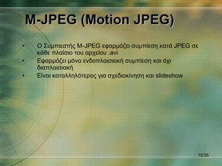 M-JPEG (Motion JPEG) <ul><li>Ο Συμπιεστής  M-JPEG  εφαρμόζει συμπίεση κατά  JPEG  σε κάθε πλαίσιο του αρχείου . avi </li><...