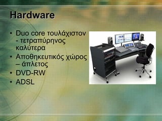 Hardware Duo core  τουλάχιστον   - τετραπύρηνος καλύτερα Αποθηκευτικός χώρος – άπλετος DVD-RW ADSL 