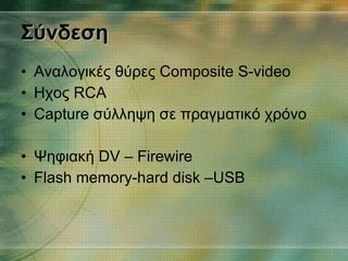 Σύνδεση Αναλογικές θύρες  Composite S-video Ηχος  RCA Capture  σύλληψη σε πραγματικό χρόνο Ψηφιακή  DV – Firewire Flash memory-hard disk –USB 