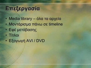 Επεξεργασία Media library –  όλα τα αρχεία Μοντάρισμα πάνω σε  timeline Εφέ μετάβασης Τίτλοι Εξαγωγή  AVI / DVD 