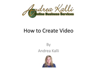 How to Create Video

         By
     Andrea Kalli
 