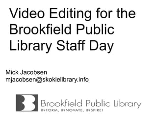 Video Editing for the
 Brookfield Public
 Library Staff Day
Mick Jacobsen
mjacobsen@skokielibrary.info
 