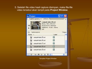 5. Setelah file video hasil capture disimpan, maka file-file
video tersebut akan tampil pada Project Window.
Tampilan Project Window
 