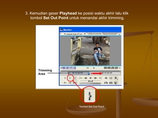 3. Kemudian geser Playhead ke posisi waktu akhir lalu klik
tombol Set Out Point untuk menandai akhir trimming.
Tombol Set Out Point
 
