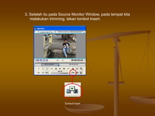 3. Setelah itu pada Source Monitor Window, pada tempat kita
melakukan trimming, tekan tombol Insert.
Tombol Insert
 