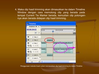 4. Maka clip hasil trimming akan dimasukkan ke dalam Timeline
Window dengan cara memotong clip yang berada pada
tempat Current Tie Marker berada, kemudian clip potongan-
nya akan berada didepan clip hasil trimming.
Penggunaan metode Insert untuk memasukkan clip hasil trimming ke dalam Timeline
 