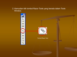 2. Kemudian klik tombol Razor Tools yang berada dalam Tools
Window.
Tombol Razor Tool
 