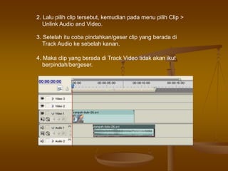 2. Lalu pilih clip tersebut, kemudian pada menu pilih Clip >
Unlink Audio and Video.
3. Setelah itu coba pindahkan/geser clip yang berada di
Track Audio ke sebelah kanan.
4. Maka clip yang berada di Track Video tidak akan ikut
berpindah/bergeser.
 
