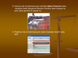 8. Karena clip dvindonesia.psd memiliki Alpha Channel maka
tampilan pada Sequence Monitor Window akan tampak se
perti pada gambar di bawah ini.
9. Pastikan clip dvindonesia.psd dalam keadaan terpilih atau
aktif.
 